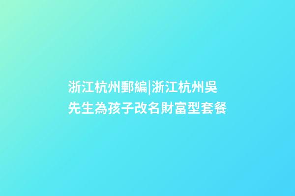 浙江杭州郵編|浙江杭州吳先生為孩子改名財富型套餐-第1張-公司起名-玄機派